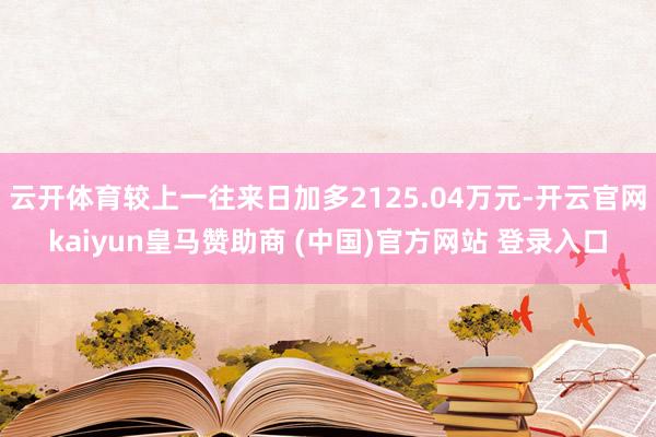 云开体育较上一往来日加多2125.04万元-开云官网kaiyun皇马赞助商 (中国)官方网站 登录入口