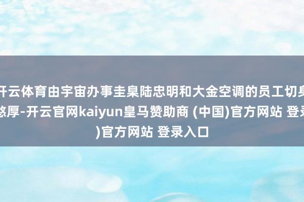 开云体育由宇宙办事圭臬陆忠明和大金空调的员工切身担任憨厚-开云官网kaiyun皇马赞助商 (中国)官方网站 登录入口