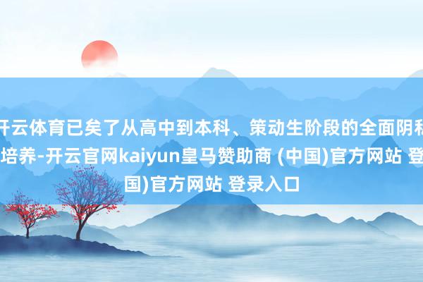 开云体育已矣了从高中到本科、策动生阶段的全面阴私与清晰培养-开云官网kaiyun皇马赞助商 (中国)官方网站 登录入口