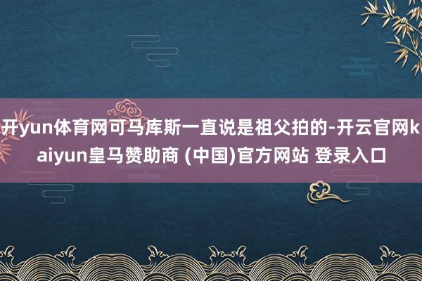 开yun体育网可马库斯一直说是祖父拍的-开云官网kaiyun皇马赞助商 (中国)官方网站 登录入口