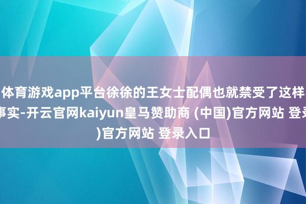 体育游戏app平台徐徐的王女士配偶也就禁受了这样一个事实-开云官网kaiyun皇马赞助商 (中国)官方网站 登录入口