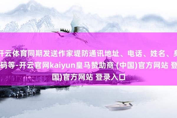 开云体育同期发送作家堤防通讯地址、电话、姓名、身份证号码等-开云官网kaiyun皇马赞助商 (中国)官方网站 登录入口