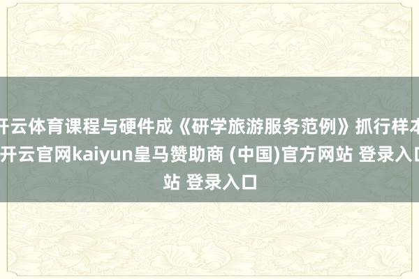 开云体育课程与硬件成《研学旅游服务范例》抓行样本-开云官网kaiyun皇马赞助商 (中国)官方网站 登录入口