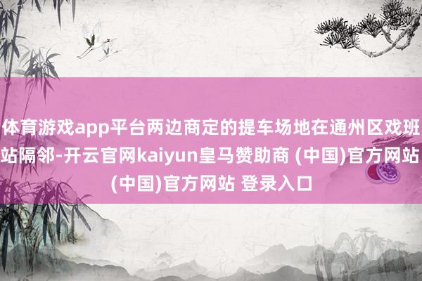 体育游戏app平台两边商定的提车场地在通州区戏班镇某地铁站隔邻-开云官网kaiyun皇马赞助商 (中国)官方网站 登录入口