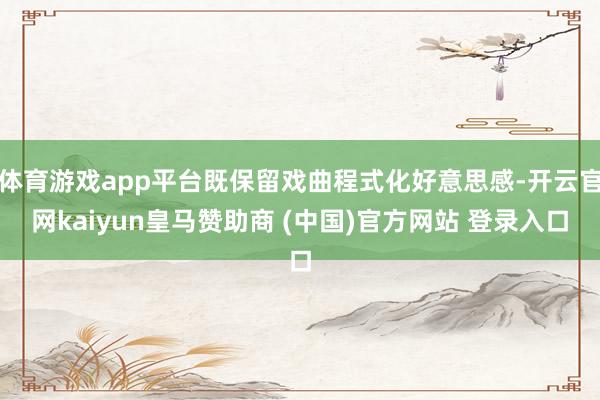 体育游戏app平台既保留戏曲程式化好意思感-开云官网kaiyun皇马赞助商 (中国)官方网站 登录入口