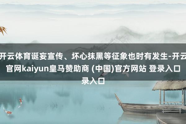 开云体育诞妄宣传、坏心抹黑等征象也时有发生-开云官网kaiyun皇马赞助商 (中国)官方网站 登录入口