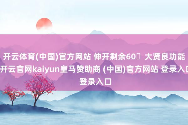 开云体育(中国)官方网站 伸开剩余60大贤良功能-开云官网kaiyun皇马赞助商 (中国)官方网站 登录入口