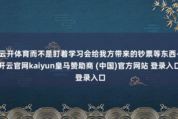 云开体育而不是盯着学习会给我方带来的钞票等东西-开云官网kaiyun皇马赞助商 (中国)官方网站 登录入口