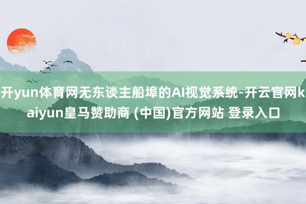 开yun体育网无东谈主船埠的AI视觉系统-开云官网kaiyun皇马赞助商 (中国)官方网站 登录入口