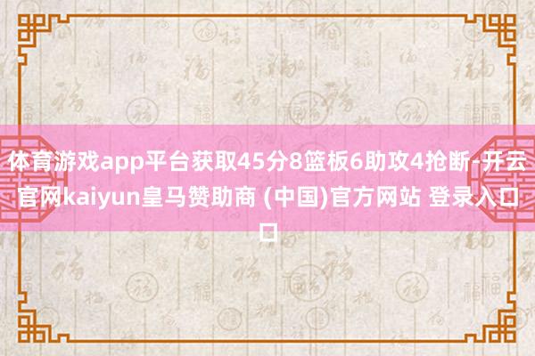 体育游戏app平台获取45分8篮板6助攻4抢断-开云官网kaiyun皇马赞助商 (中国)官方网站 登录入口