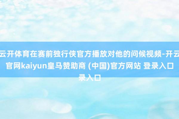 云开体育在赛前独行侠官方播放对他的问候视频-开云官网kaiyun皇马赞助商 (中国)官方网站 登录入口