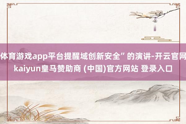 体育游戏app平台提醒域创新安全”的演讲-开云官网kaiyun皇马赞助商 (中国)官方网站 登录入口