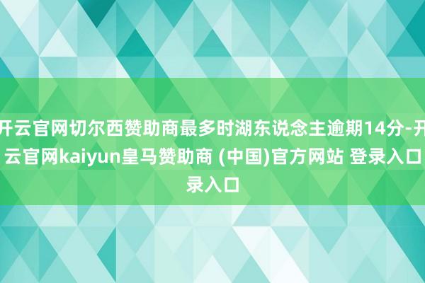 开云官网切尔西赞助商最多时湖东说念主逾期14分-开云官网kaiyun皇马赞助商 (中国)官方网站 登录入口