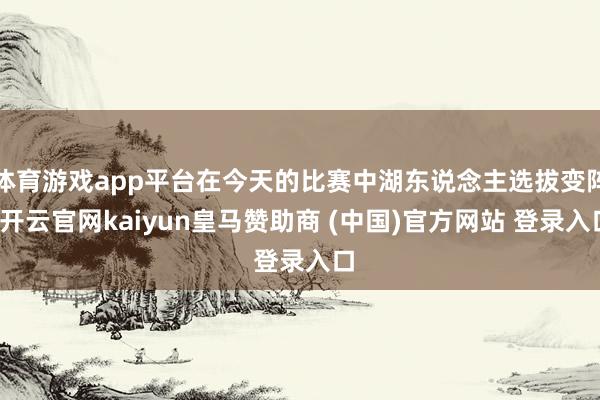 体育游戏app平台在今天的比赛中湖东说念主选拔变阵-开云官网kaiyun皇马赞助商 (中国)官方网站 登录入口