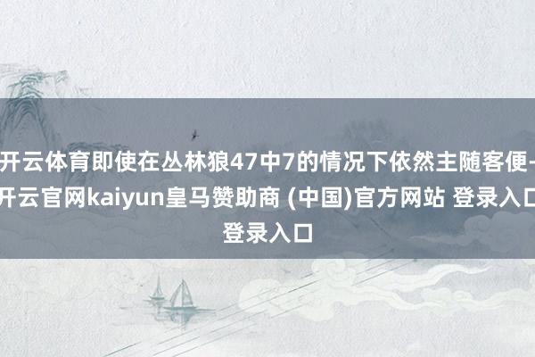开云体育即使在丛林狼47中7的情况下依然主随客便-开云官网kaiyun皇马赞助商 (中国)官方网站 登录入口
