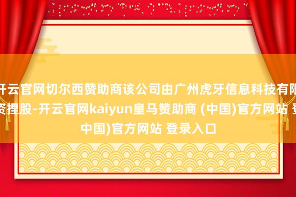 开云官网切尔西赞助商该公司由广州虎牙信息科技有限公司全资捏股-开云官网kaiyun皇马赞助商 (中国)官方网站 登录入口