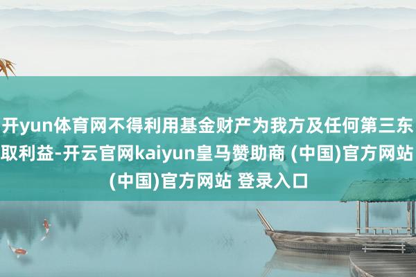 开yun体育网不得利用基金财产为我方及任何第三东说念主谋取利益-开云官网kaiyun皇马赞助商 (中国)官方网站 登录入口