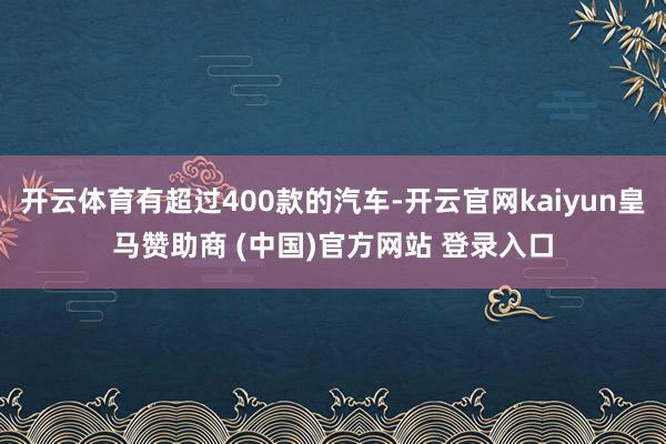 开云体育有超过400款的汽车-开云官网kaiyun皇马赞助商 (中国)官方网站 登录入口
