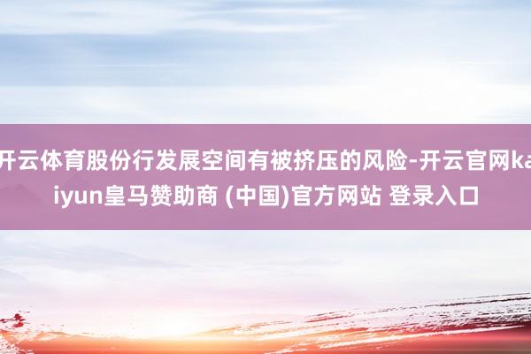 开云体育股份行发展空间有被挤压的风险-开云官网kaiyun皇马赞助商 (中国)官方网站 登录入口