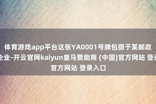 体育游戏app平台这张YA0001号牌包摄于某邮政快递企业-开云官网kaiyun皇马赞助商 (中国)官方网站 登录入口