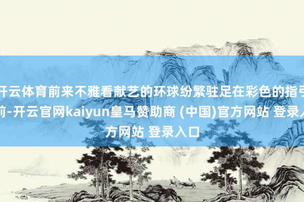 开云体育前来不雅看献艺的环球纷繁驻足在彩色的指引牌前-开云官网kaiyun皇马赞助商 (中国)官方网站 登录入口