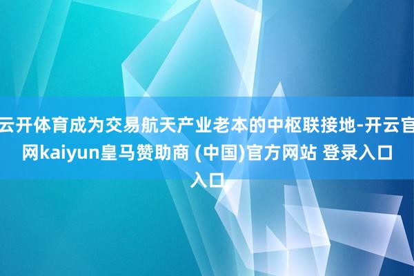 云开体育成为交易航天产业老本的中枢联接地-开云官网kaiyun皇马赞助商 (中国)官方网站 登录入口