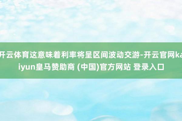 开云体育这意味着利率将呈区间波动交游-开云官网kaiyun皇马赞助商 (中国)官方网站 登录入口