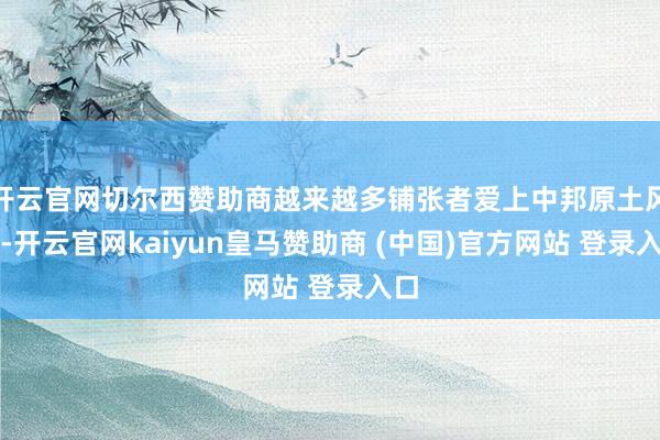 开云官网切尔西赞助商越来越多铺张者爱上中邦原土风度-开云官网kaiyun皇马赞助商 (中国)官方网站 登录入口