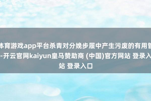 体育游戏app平台杀青对分娩步履中产生污废的有用管制-开云官网kaiyun皇马赞助商 (中国)官方网站 登录入口