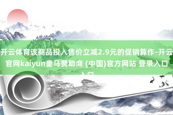 开云体育该商品投入售价立减2.9元的促销算作-开云官网kaiyun皇马赞助商 (中国)官方网站 登录入口