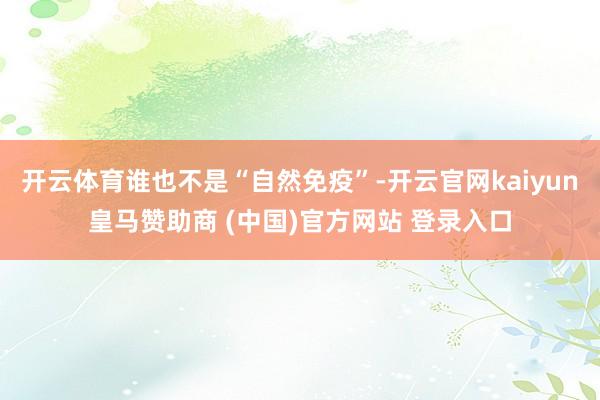 开云体育谁也不是“自然免疫”-开云官网kaiyun皇马赞助商 (中国)官方网站 登录入口