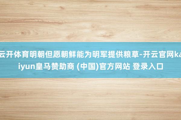 云开体育明朝但愿朝鲜能为明军提供粮草-开云官网kaiyun皇马赞助商 (中国)官方网站 登录入口