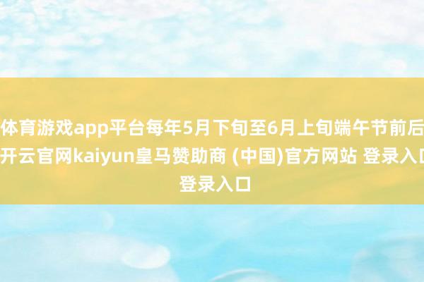 体育游戏app平台每年5月下旬至6月上旬端午节前后-开云官网kaiyun皇马赞助商 (中国)官方网站 登录入口