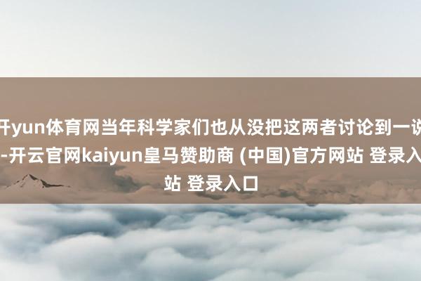 开yun体育网当年科学家们也从没把这两者讨论到一说念-开云官网kaiyun皇马赞助商 (中国)官方网站 登录入口