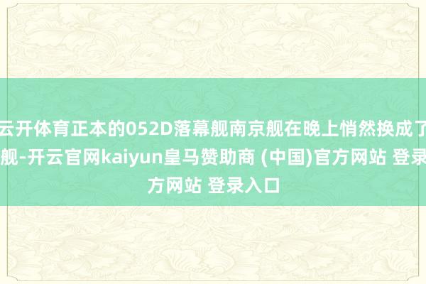 云开体育正本的052D落幕舰南京舰在晚上悄然换成了太原舰-开云官网kaiyun皇马赞助商 (中国)官方网站 登录入口