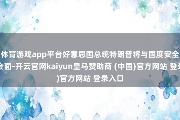 体育游戏app平台好意思国总统特朗普将与国度安全团队会面-开云官网kaiyun皇马赞助商 (中国)官方网站 登录入口