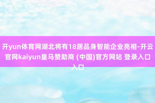 开yun体育网湖北将有18居品身智能企业亮相-开云官网kaiyun皇马赞助商 (中国)官方网站 登录入口