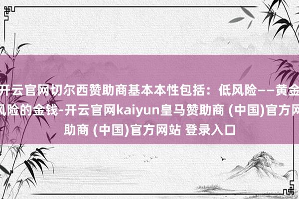 开云官网切尔西赞助商基本本性包括：低风险——黄金是不具信用风险的金钱-开云官网kaiyun皇马赞助商 (中国)官方网站 登录入口