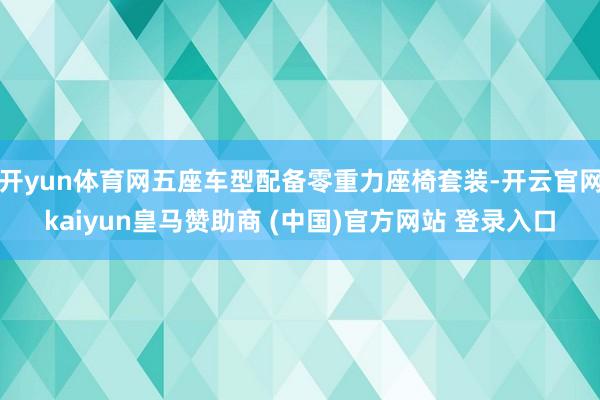 开yun体育网五座车型配备零重力座椅套装-开云官网kaiyun皇马赞助商 (中国)官方网站 登录入口