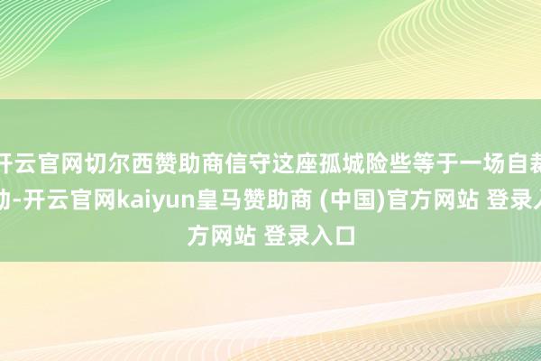 开云官网切尔西赞助商信守这座孤城险些等于一场自裁行动-开云官网kaiyun皇马赞助商 (中国)官方网站 登录入口