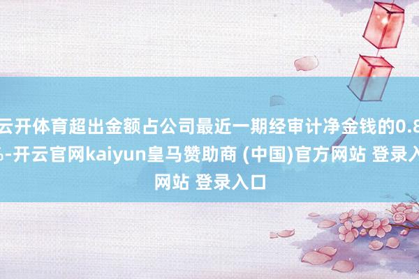 云开体育超出金额占公司最近一期经审计净金钱的0.81%-开云官网kaiyun皇马赞助商 (中国)官方网站 登录入口