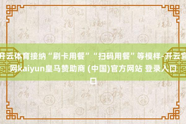 开云体育接纳“刷卡用餐”“扫码用餐”等模样-开云官网kaiyun皇马赞助商 (中国)官方网站 登录入口