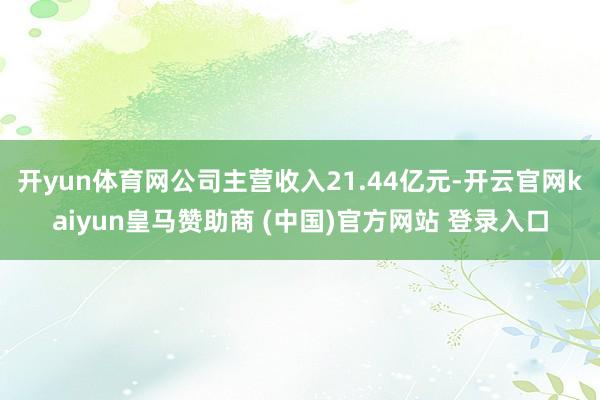 开yun体育网公司主营收入21.44亿元-开云官网kaiyun皇马赞助商 (中国)官方网站 登录入口
