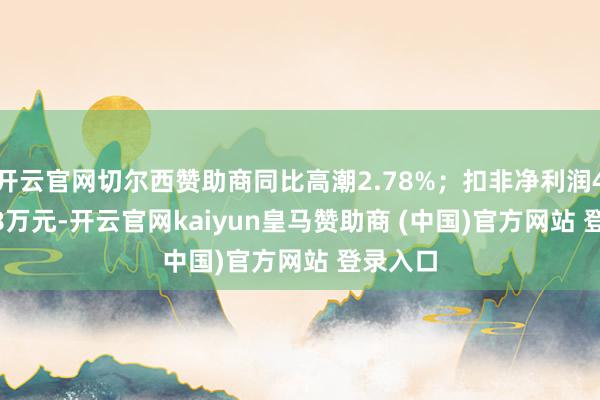开云官网切尔西赞助商同比高潮2.78%；扣非净利润4600.38万元-开云官网kaiyun皇马赞助商 (中国)官方网站 登录入口