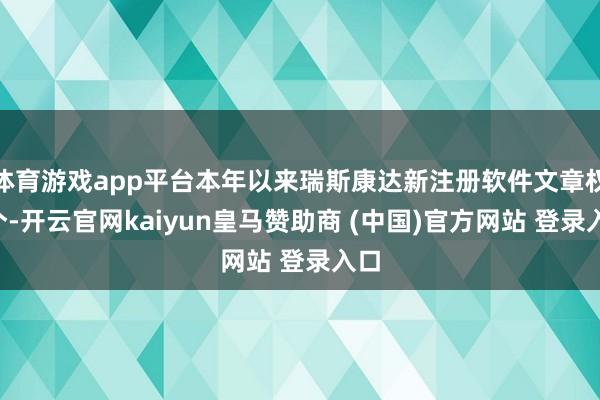 体育游戏app平台本年以来瑞斯康达新注册软件文章权9个-开云官网kaiyun皇马赞助商 (中国)官方网站 登录入口