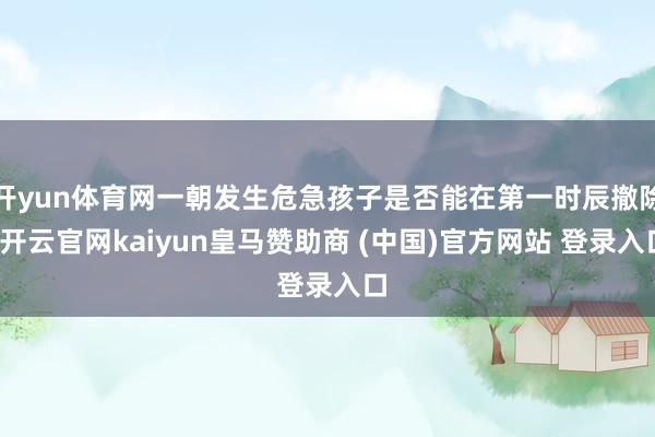 开yun体育网一朝发生危急孩子是否能在第一时辰撤除-开云官网kaiyun皇马赞助商 (中国)官方网站 登录入口