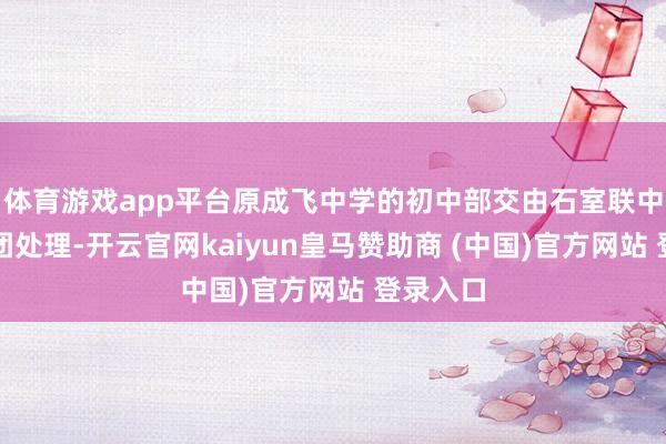 体育游戏app平台原成飞中学的初中部交由石室联中西宾集团处理-开云官网kaiyun皇马赞助商 (中国)官方网站 登录入口