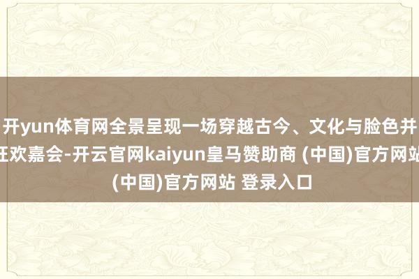 开yun体育网全景呈现一场穿越古今、文化与脸色并存的仲夏狂欢嘉会-开云官网kaiyun皇马赞助商 (中国)官方网站 登录入口