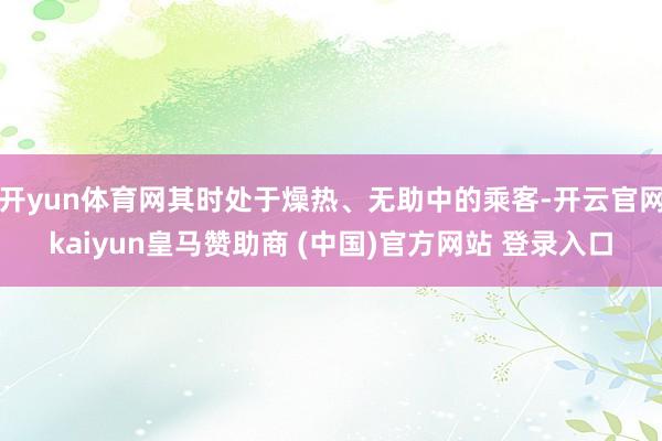 开yun体育网其时处于燥热、无助中的乘客-开云官网kaiyun皇马赞助商 (中国)官方网站 登录入口