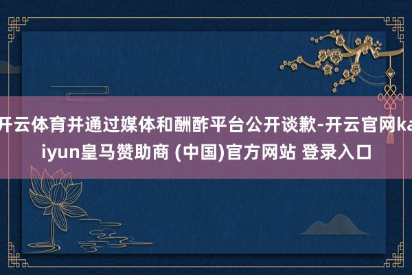 开云体育并通过媒体和酬酢平台公开谈歉-开云官网kaiyun皇马赞助商 (中国)官方网站 登录入口